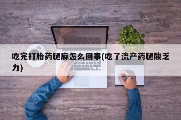 药流药购买方式吃完打胎药腿麻怎么回事(吃了流产药腿酸乏力)