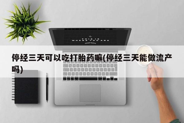 药流药购买方式停经三天可以吃打胎药嘛(停经三天能做流产吗)