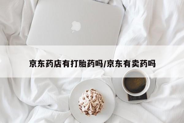 药流药购买方式京东药店有打胎药吗/京东有卖药吗