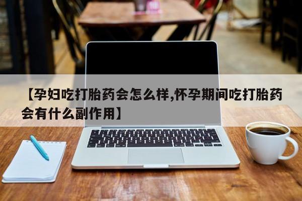 药流药购买方式【孕妇吃打胎药会怎么样,怀孕期间吃打胎药会有什么副作用】