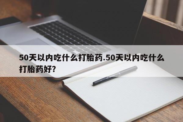 药流药购买方式50天以内吃什么打胎药.50天以内吃什么打胎药好？
