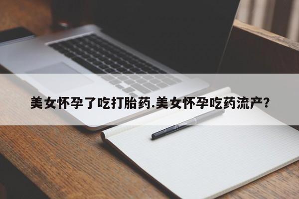 药流药购买方式美女怀孕了吃打胎药.美女怀孕吃药流产？