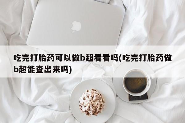 药流药购买方式吃完打胎药可以做b超看看吗(吃完打胎药做b超能查出来吗)