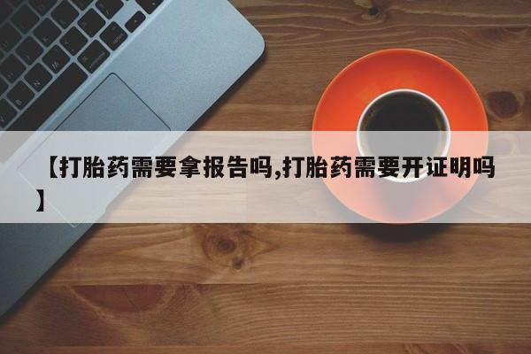 药流药购买方式【打胎药需要拿报告吗,打胎药需要开证明吗】