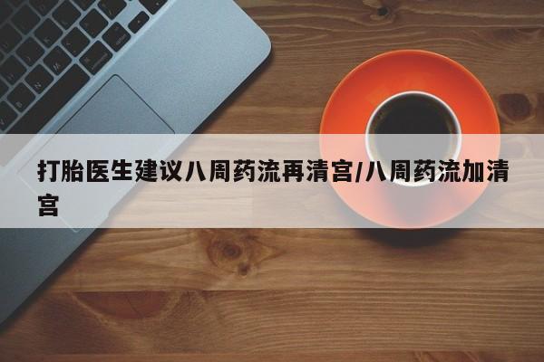 药流药购买方式打胎医生建议八周药流再清宫/八周药流加清宫