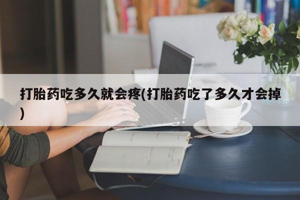 药流药购买方式打胎药吃多久就会疼(打胎药吃了多久才会掉)