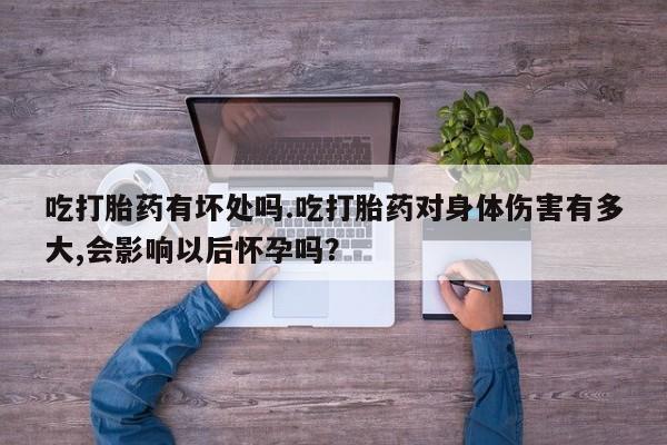 药流药购买方式吃打胎药有坏处吗.吃打胎药对身体伤害有多大,会影响以后怀孕吗？