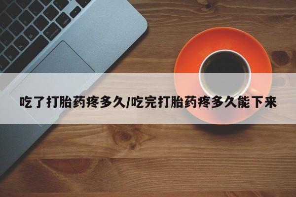 药流药购买方式吃了打胎药疼多久/吃完打胎药疼多久能下来