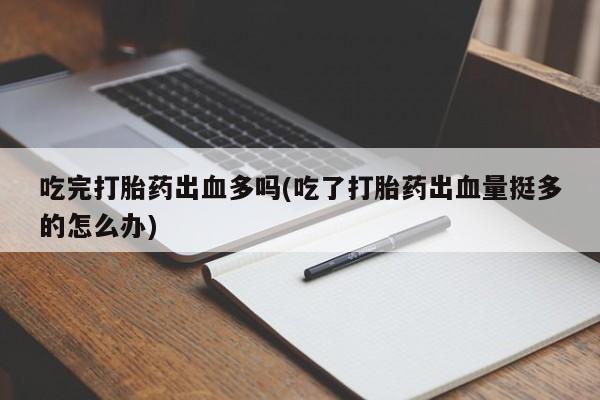 药流药购买方式吃完打胎药出血多吗(吃了打胎药出血量挺多的怎么办)