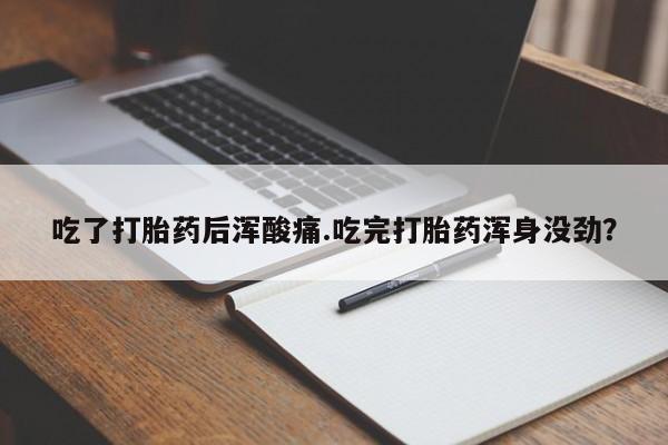 药流药购买方式吃了打胎药后浑酸痛.吃完打胎药浑身没劲？