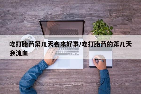 药流药购买方式吃打胎药第几天会来好事/吃打胎药的第几天会流血