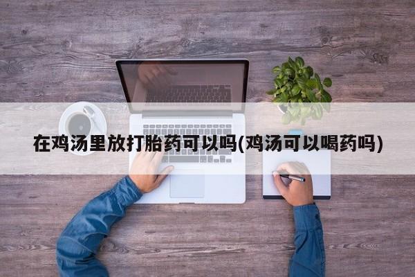 药流药购买方式在鸡汤里放打胎药可以吗(鸡汤可以喝药吗)