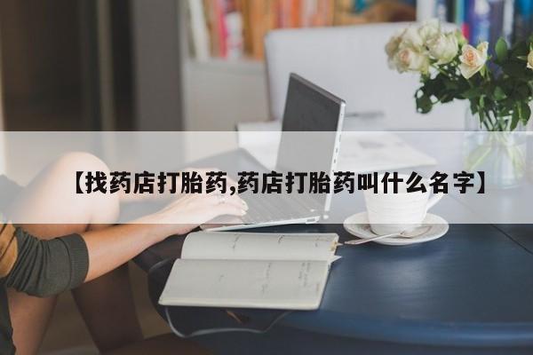 药流药购买方式【找药店打胎药,药店打胎药叫什么名字】