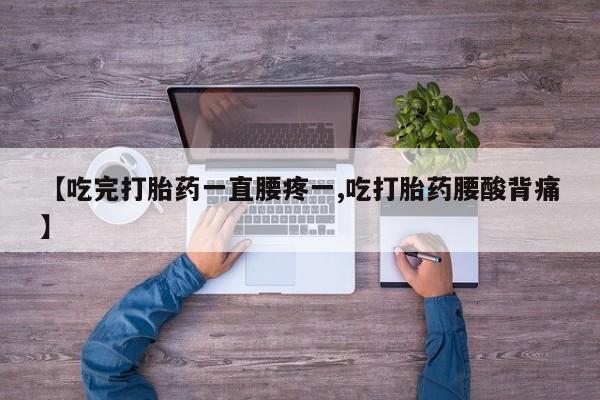 药流药购买方式【吃完打胎药一直腰疼一,吃打胎药腰酸背痛】