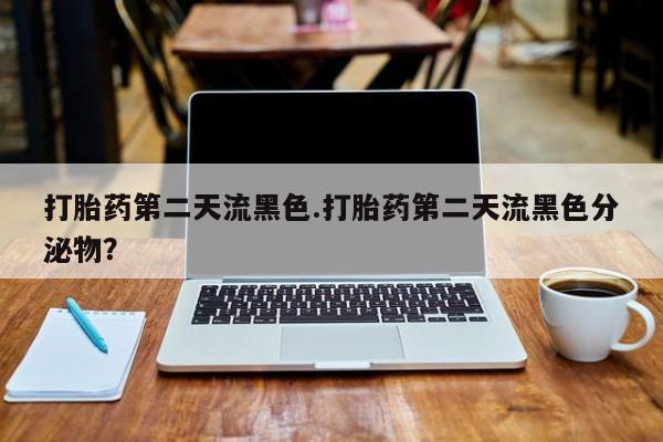 药流药购买方式打胎药第二天流黑色.打胎药第二天流黑色分泌物？