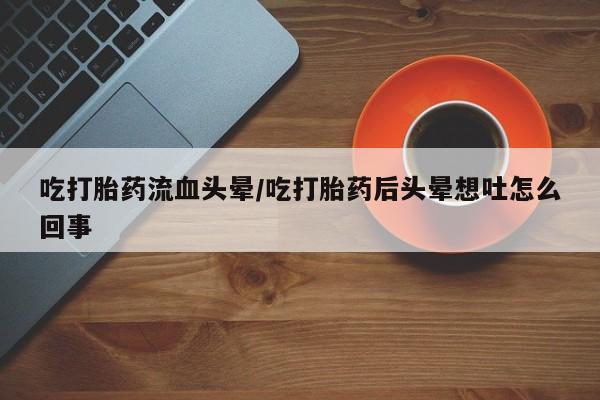 药流药购买方式吃打胎药流血头晕/吃打胎药后头晕想吐怎么回事