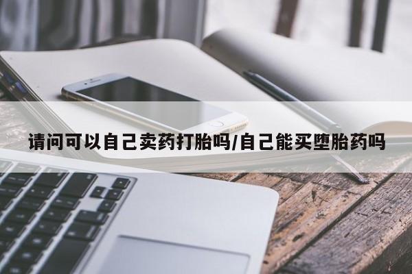 药流药购买方式请问可以自己卖药打胎吗/自己能买堕胎药吗