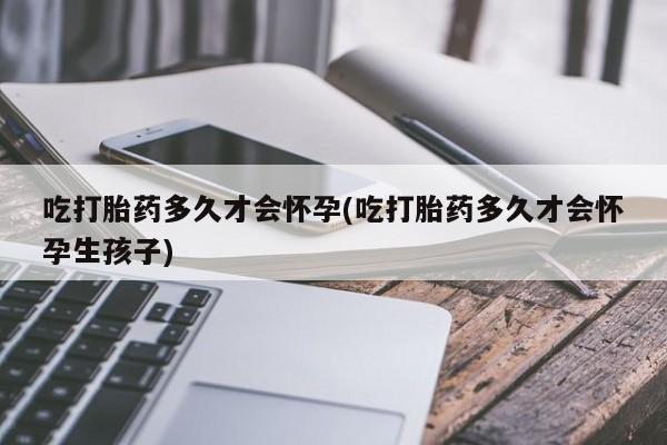 药流药购买方式吃打胎药多久才会怀孕(吃打胎药多久才会怀孕生孩子)