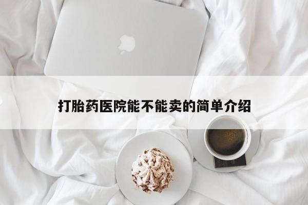 药流药购买方式打胎药医院能不能卖的简单介绍
