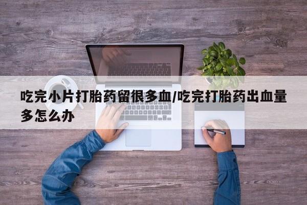 药流药购买方式吃完小片打胎药留很多血/吃完打胎药出血量多怎么办
