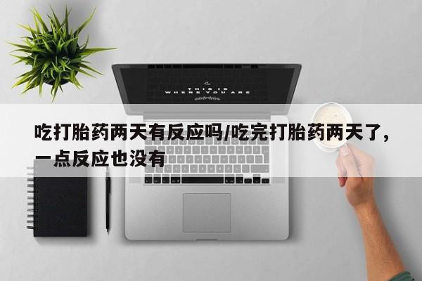 药流药购买方式吃打胎药两天有反应吗/吃完打胎药两天了,一点反应也没有