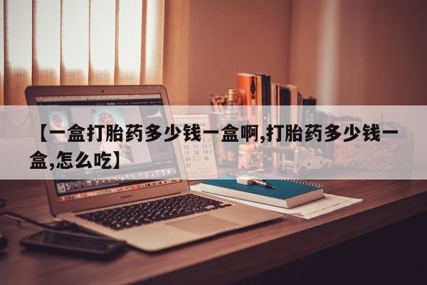 药流药购买方式【一盒打胎药多少钱一盒啊,打胎药多少钱一盒,怎么吃】