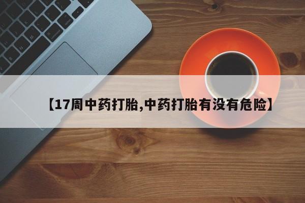 药流药购买方式【17周中药打胎,中药打胎有没有危险】