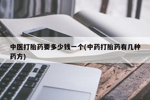药流药购买方式中医打胎药要多少钱一个(中药打胎药有几种药方)