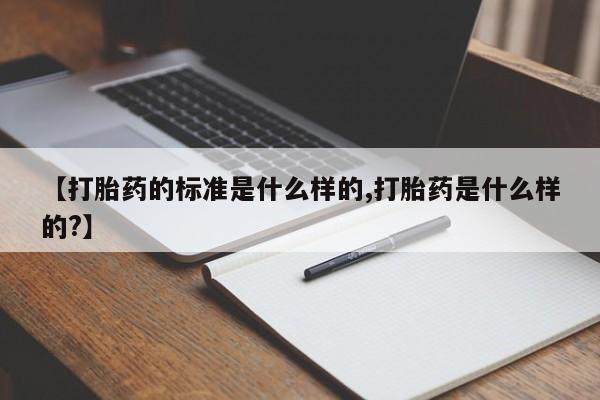 药流药购买方式【打胎药的标准是什么样的,打胎药是什么样的?】