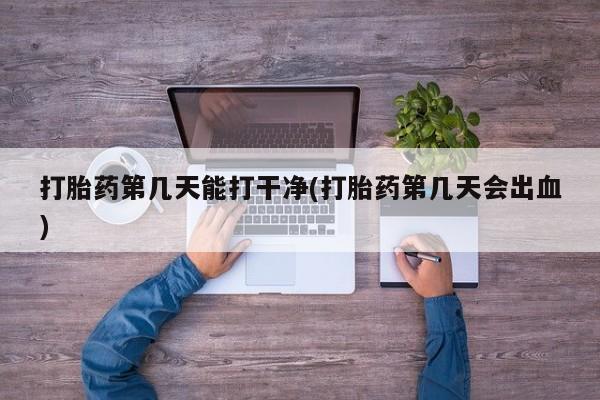 药流药购买方式打胎药第几天能打干净(打胎药第几天会出血)