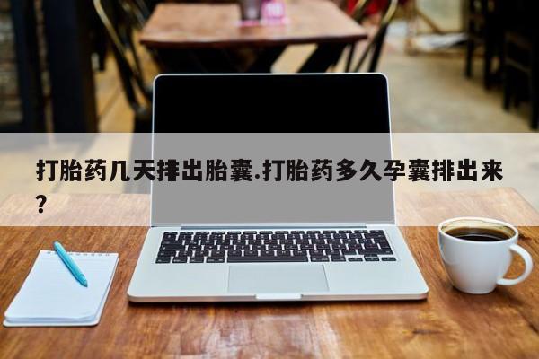 药流药购买方式打胎药几天排出胎囊.打胎药多久孕囊排出来？
