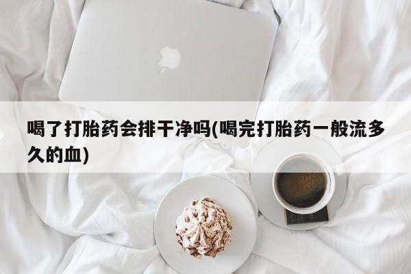 药流药购买方式喝了打胎药会排干净吗(喝完打胎药一般流多久的血)