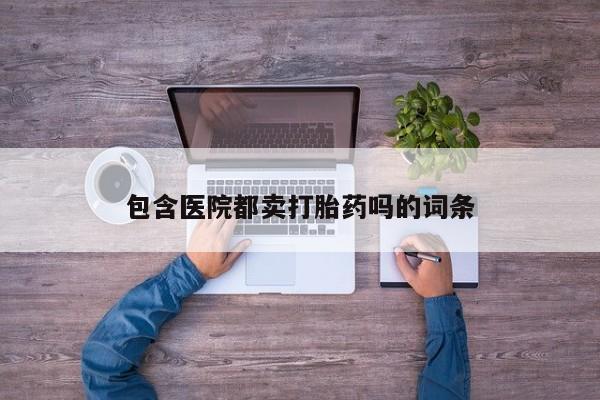 药流药购买方式包含医院都卖打胎药吗的词条