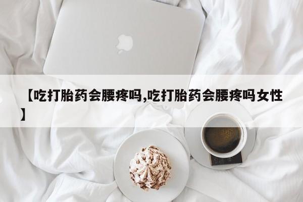 药流药购买方式【吃打胎药会腰疼吗,吃打胎药会腰疼吗女性】
