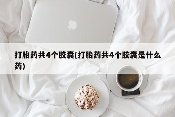 药流药购买方式打胎药共4个胶囊(打胎药共4个胶囊是什么药)