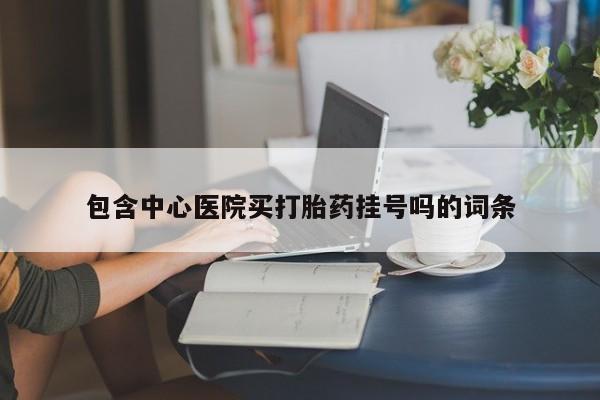 药流药购买方式包含中心医院买打胎药挂号吗的词条