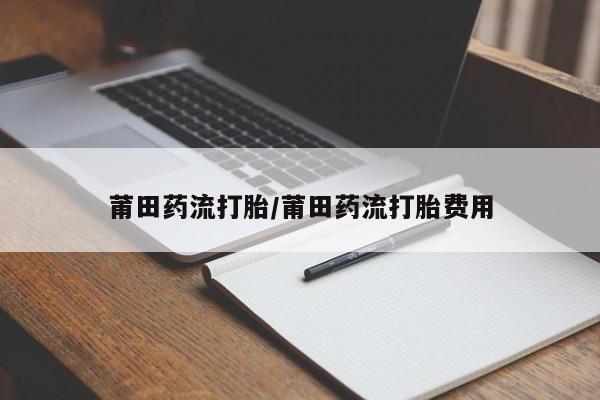 药流药购买方式莆田药流打胎/莆田药流打胎费用