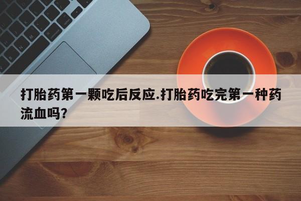 药流药购买方式打胎药第一颗吃后反应.打胎药吃完第一种药流血吗？