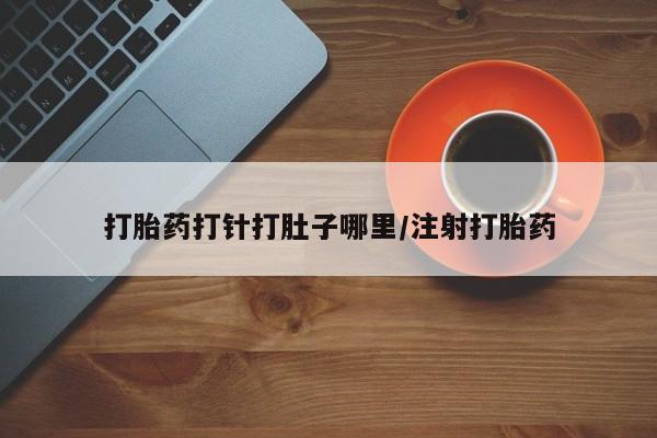 药流药购买方式打胎药打针打肚子哪里/注射打胎药