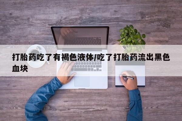 药流药购买方式打胎药吃了有褐色液体/吃了打胎药流出黑色血块