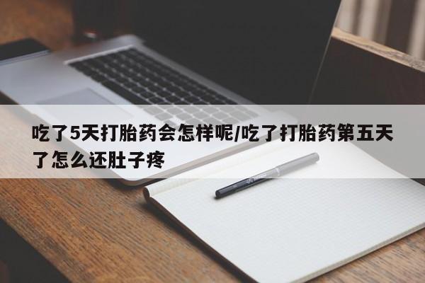 药流药购买方式吃了5天打胎药会怎样呢/吃了打胎药第五天了怎么还肚子疼