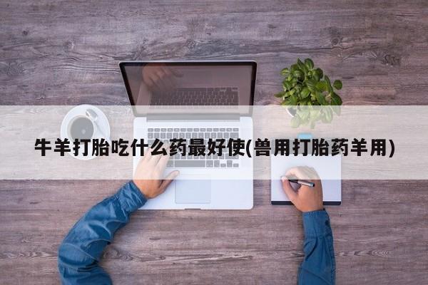 药流药购买方式牛羊打胎吃什么药最好使(兽用打胎药羊用)