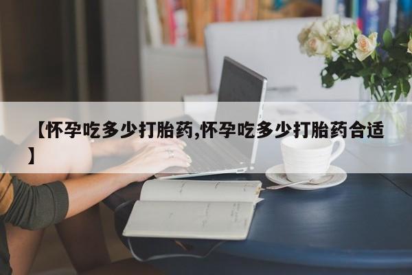 药流药购买方式【怀孕吃多少打胎药,怀孕吃多少打胎药合适】