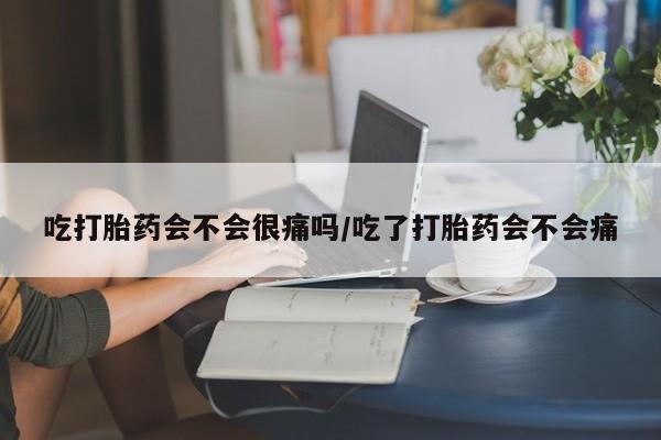 药流药购买方式吃打胎药会不会很痛吗/吃了打胎药会不会痛
