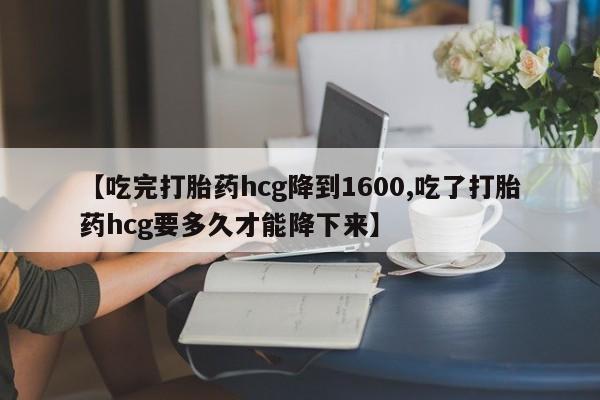 药流药购买方式【吃完打胎药hcg降到1600,吃了打胎药hcg要多久才能降下来】