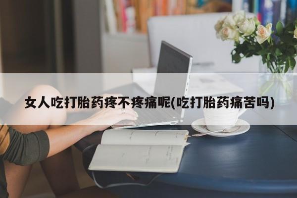 药流药购买方式女人吃打胎药疼不疼痛呢(吃打胎药痛苦吗)