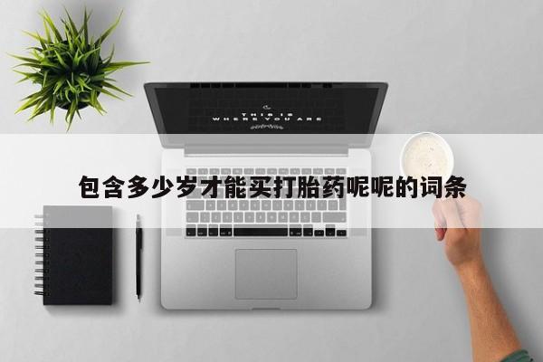 药流药购买方式包含多少岁才能买打胎药呢呢的词条