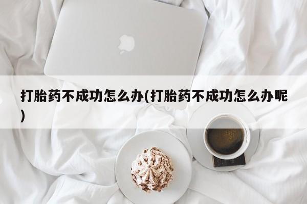 药流药购买方式打胎药不成功怎么办(打胎药不成功怎么办呢)