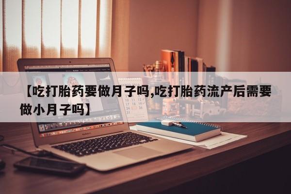 药流药购买方式【吃打胎药要做月子吗,吃打胎药流产后需要做小月子吗】