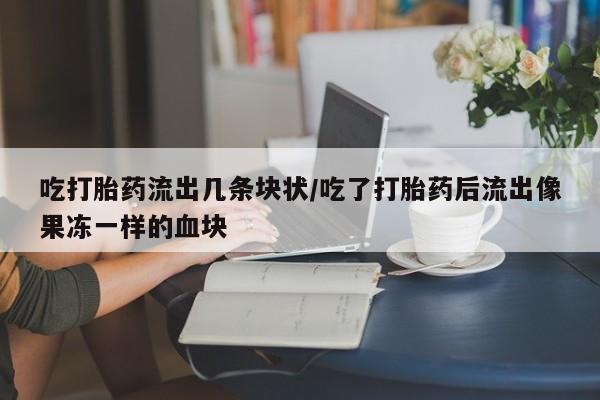 药流药购买方式吃打胎药流出几条块状/吃了打胎药后流出像果冻一样的血块